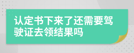 认定书下来了还需要驾驶证去领结果吗