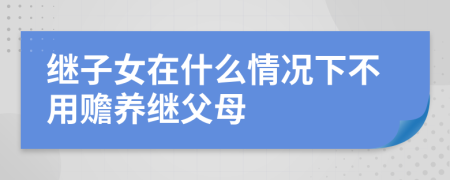 继子女在什么情况下不用赡养继父母