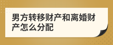 男方转移财产和离婚财产怎么分配