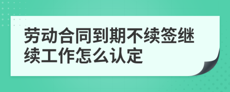 劳动合同到期不续签继续工作怎么认定