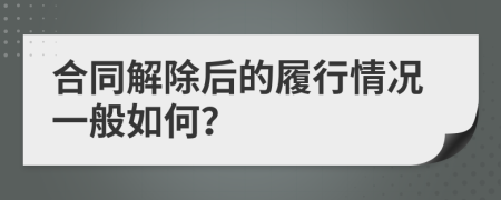 合同解除后的履行情况一般如何？