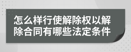 怎么样行使解除权以解除合同有哪些法定条件