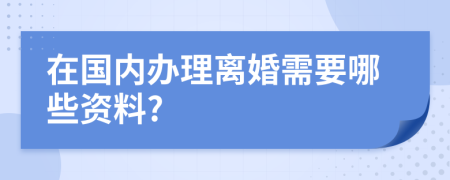 在国内办理离婚需要哪些资料?