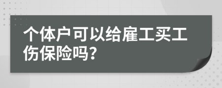 个体户可以给雇工买工伤保险吗？