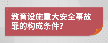 教育设施重大安全事故罪的构成条件？