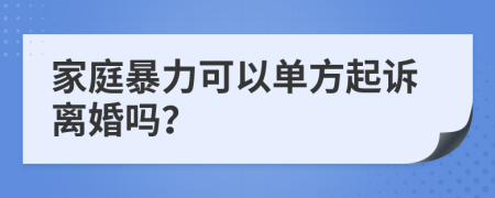 家庭暴力可以单方起诉离婚吗？