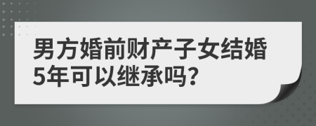 男方婚前财产子女结婚5年可以继承吗？