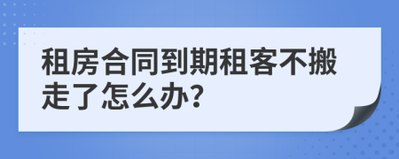 租房合同到期租客不搬走了怎么办？