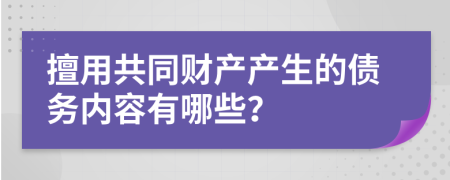 擅用共同财产产生的债务内容有哪些？