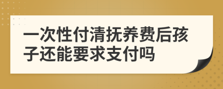 一次性付清抚养费后孩子还能要求支付吗