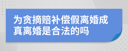 为贪摘赔补偿假离婚成真离婚是合法的吗