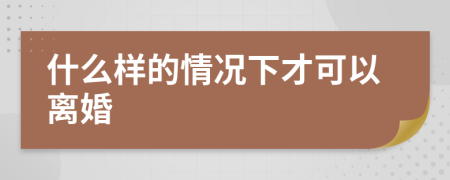 什么样的情况下才可以离婚