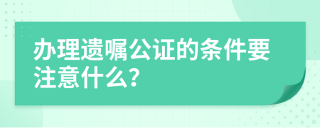 办理遗嘱公证的条件要注意什么？