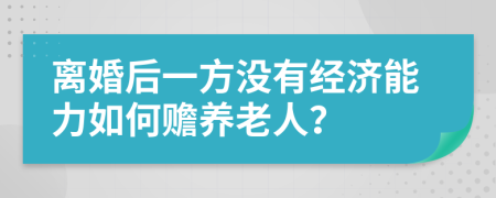 离婚后一方没有经济能力如何赡养老人？