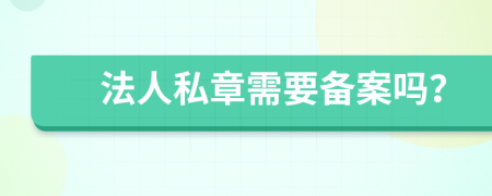 法人私章需要备案吗？