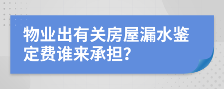 物业出有关房屋漏水鉴定费谁来承担？