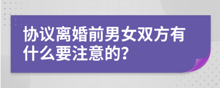 协议离婚前男女双方有什么要注意的？