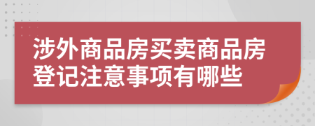 涉外商品房买卖商品房登记注意事项有哪些