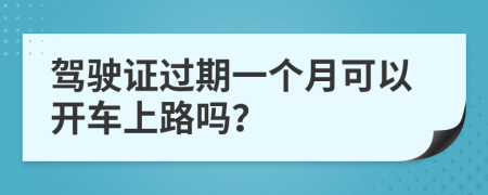 驾驶证过期一个月可以开车上路吗？