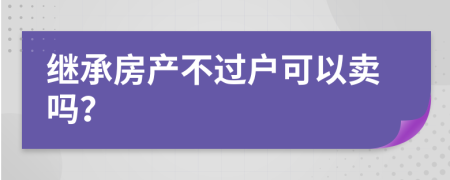 继承房产不过户可以卖吗？