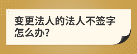 变更法人的法人不签字怎么办？