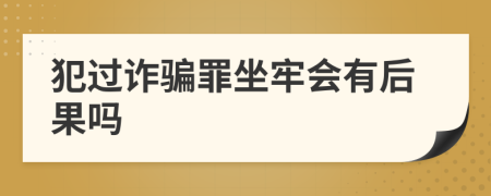 犯过诈骗罪坐牢会有后果吗