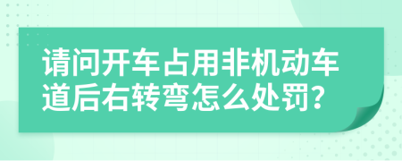 请问开车占用非机动车道后右转弯怎么处罚？