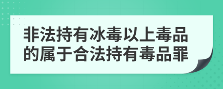 非法持有冰毒以上毒品的属于合法持有毒品罪