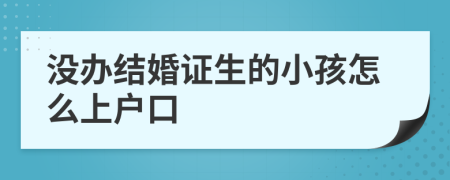 没办结婚证生的小孩怎么上户口