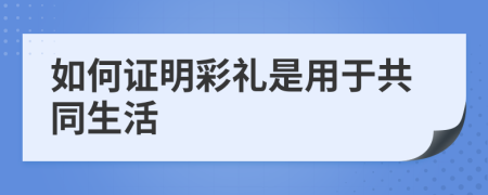 如何证明彩礼是用于共同生活