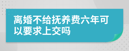 离婚不给抚养费六年可以要求上交吗