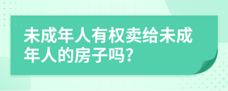 未成年人有权卖给未成年人的房子吗?