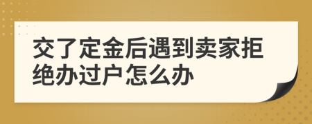 交了定金后遇到卖家拒绝办过户怎么办