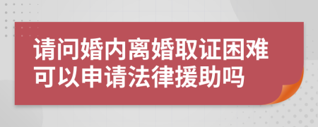 请问婚内离婚取证困难可以申请法律援助吗