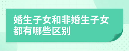 婚生子女和非婚生子女都有哪些区别