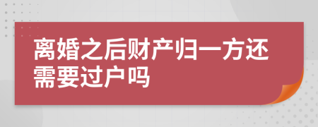 离婚之后财产归一方还需要过户吗