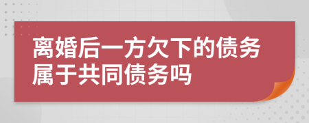 离婚后一方欠下的债务属于共同债务吗