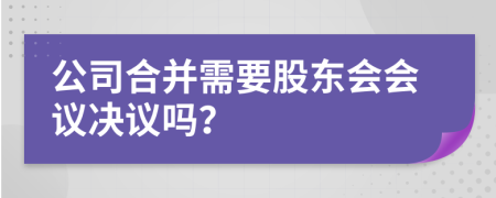 公司合并需要股东会会议决议吗？