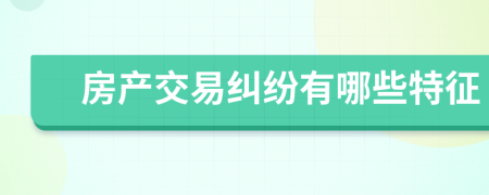 房产交易纠纷有哪些特征