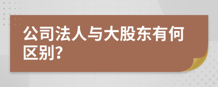 公司法人与大股东有何区别？