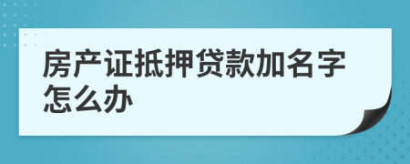 房产证抵押贷款加名字怎么办