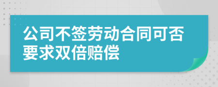 公司不签劳动合同可否要求双倍赔偿