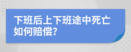 下班后上下班途中死亡如何赔偿？