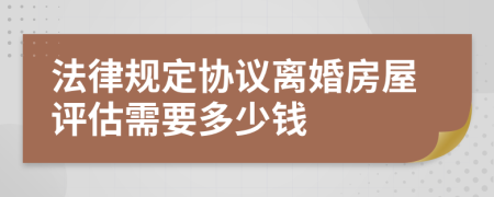 法律规定协议离婚房屋评估需要多少钱