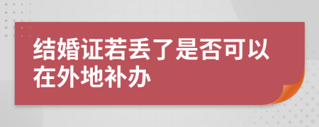 结婚证若丢了是否可以在外地补办