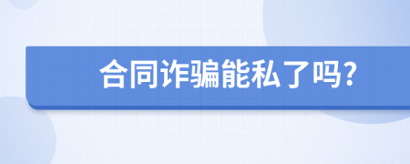 合同诈骗能私了吗?