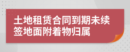 土地租赁合同到期未续签地面附着物归属