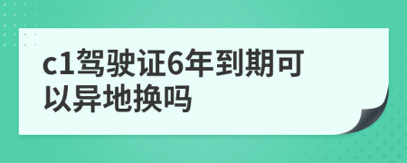 c1驾驶证6年到期可以异地换吗