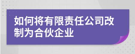 如何将有限责任公司改制为合伙企业