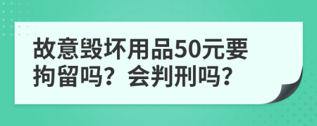 故意毁坏用品50元要拘留吗？会判刑吗？